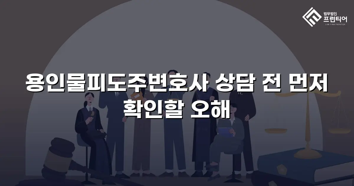 용인물피도주변호사 상담 전 먼저 확인할 오해