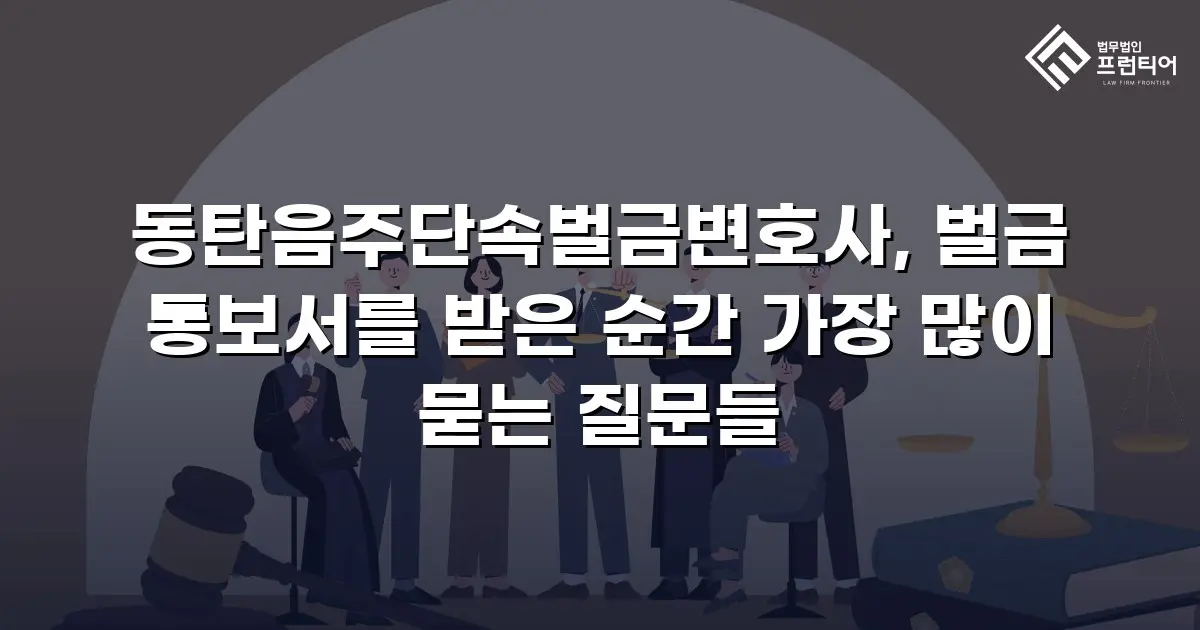 동탄음주단속벌금변호사, 벌금 통보서를 받은 순간 가장 많이 묻는 질문들