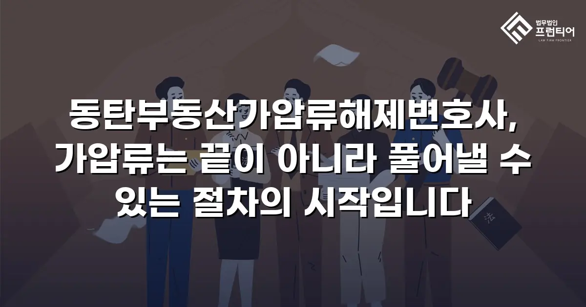 동탄부동산가압류해제변호사, 가압류는 끝이 아니라 풀어낼 수 있는 절차의 시작입니다