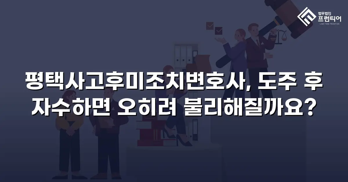 평택사고후미조치변호사, 도주 후 자수하면 오히려 불리해질까요?