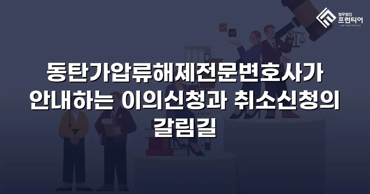 동탄가압류해제전문변호사가 안내하는 이의신청과 취소신청의 갈림길
