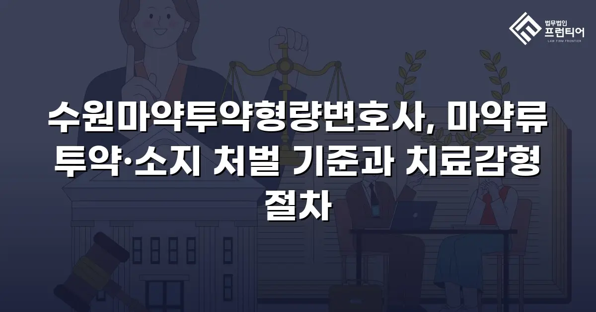 수원마약투약형량변호사, 마약류 투약·소지 처벌 기준과 치료감형 절차