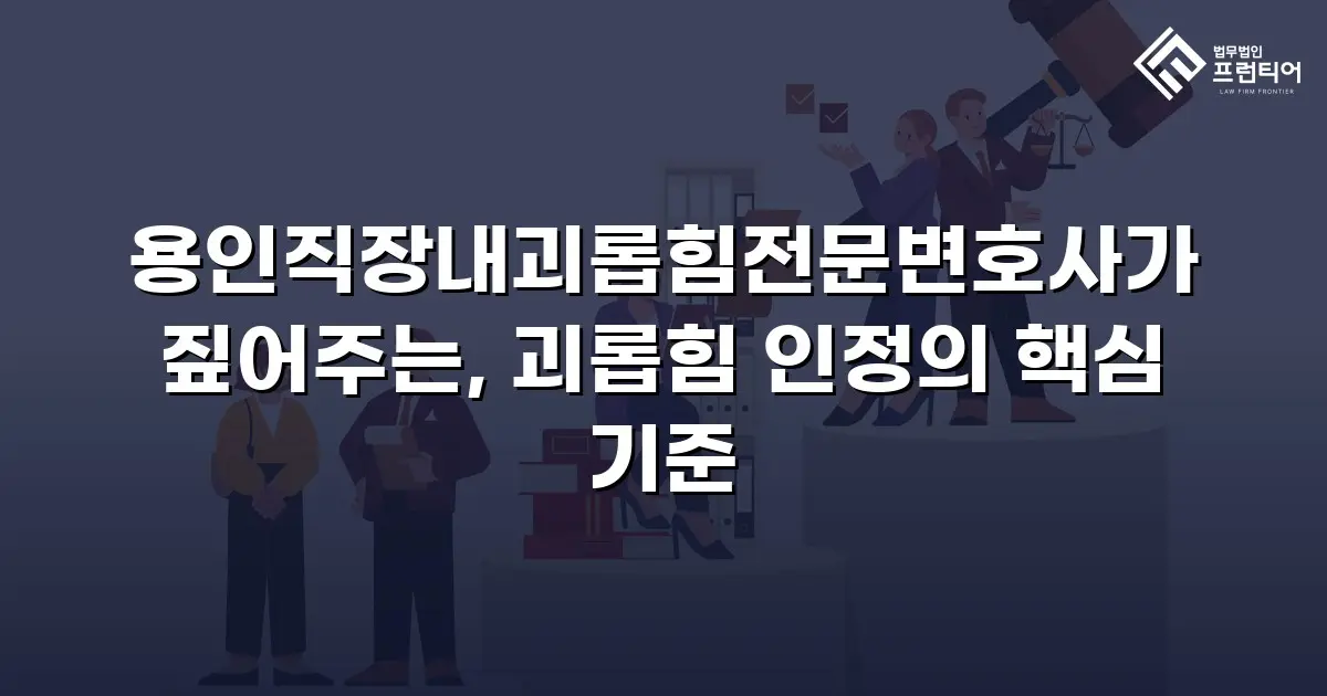 용인직장내괴롭힘전문변호사가 짚어주는, 괴롭힘 인정의 핵심 기준
