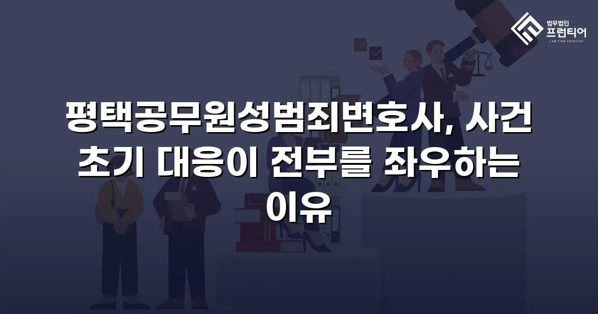 평택공무원성범죄변호사, 사건 초기 대응이 전부를 좌우하는 이유