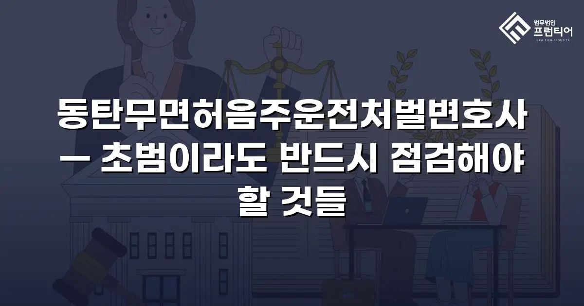 동탄무면허음주운전처벌변호사 — 초범이라도 반드시 점검해야 할 것들