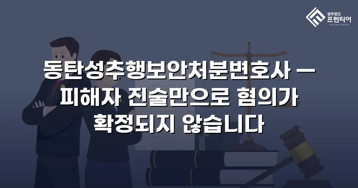 동탄성추행보안처분변호사 — 피해자 진술만으로 혐의가 확정되지 않습니다