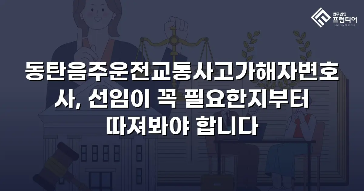동탄음주운전교통사고가해자변호사, 선임이 꼭 필요한지부터 따져봐야 합니다