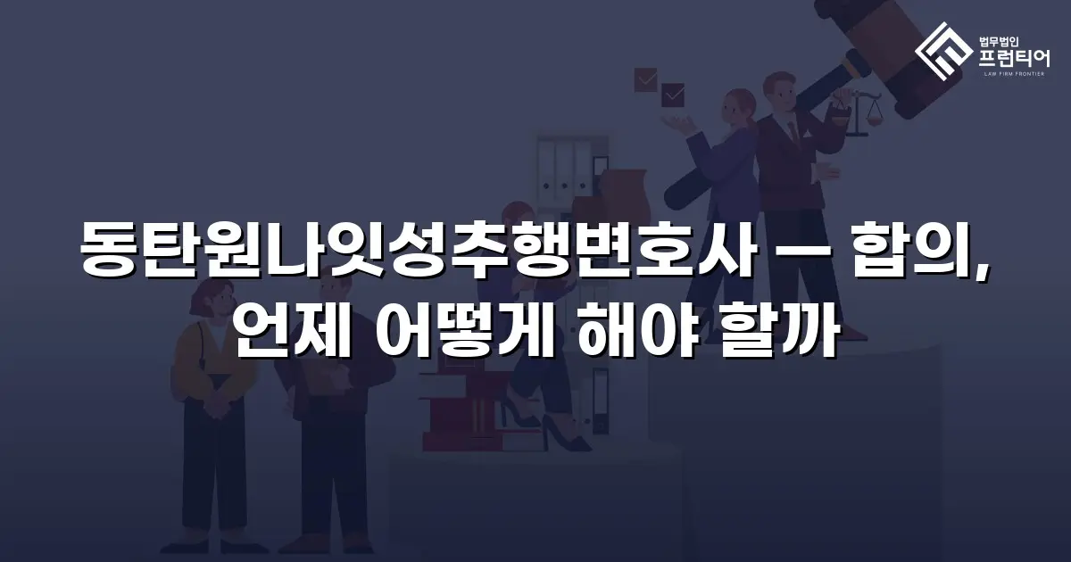 동탄원나잇성추행변호사 — 합의, 언제 어떻게 해야 할까