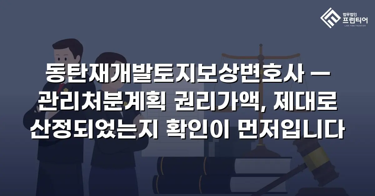 동탄재개발토지보상변호사 — 관리처분계획 권리가액, 제대로 산정되었는지 확인이 먼저입니다