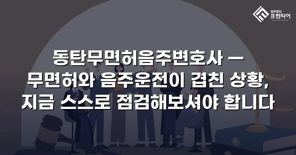 동탄무면허음주변호사 — 무면허와 음주운전이 겹친 상황, 지금 스스로 점검해보셔야 합니다