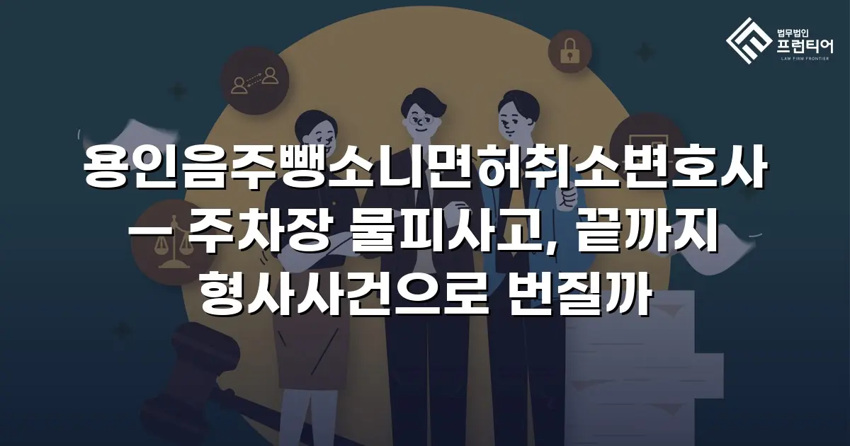 용인음주뺑소니면허취소변호사 — 주차장 물피사고, 끝까지 형사사건으로 번질까
