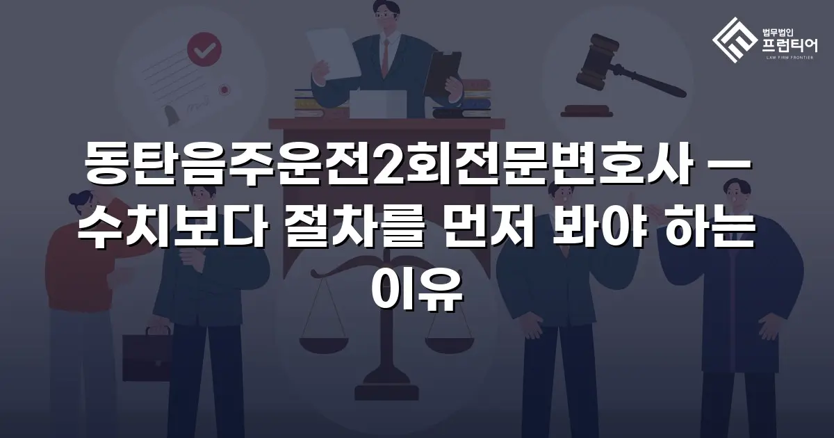 동탄음주운전2회전문변호사 — 수치보다 절차를 먼저 봐야 하는 이유