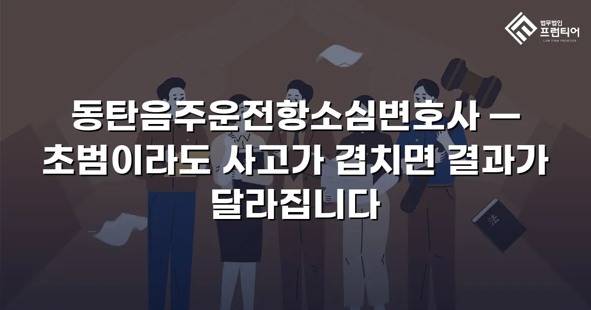 동탄음주운전항소심변호사 — 초범이라도 사고가 겹치면 결과가 달라집니다
