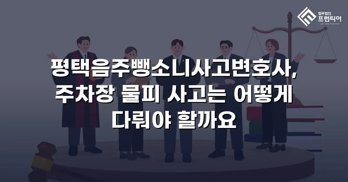 평택음주뺑소니사고변호사, 주차장 물피 사고는 어떻게 다뤄야 할까요