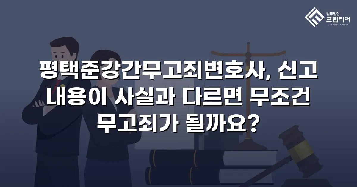 평택준강간무고죄변호사, 신고 내용이 사실과 다르면 무조건 무고죄가 될까요?