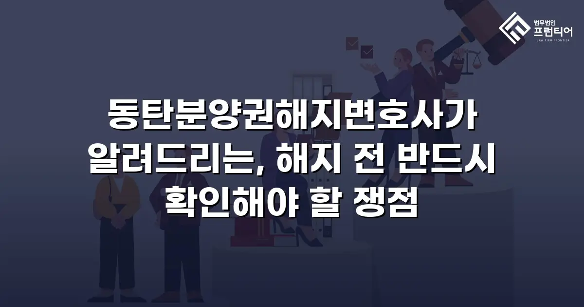 동탄분양권해지변호사가 알려드리는, 해지 전 반드시 확인해야 할 쟁점