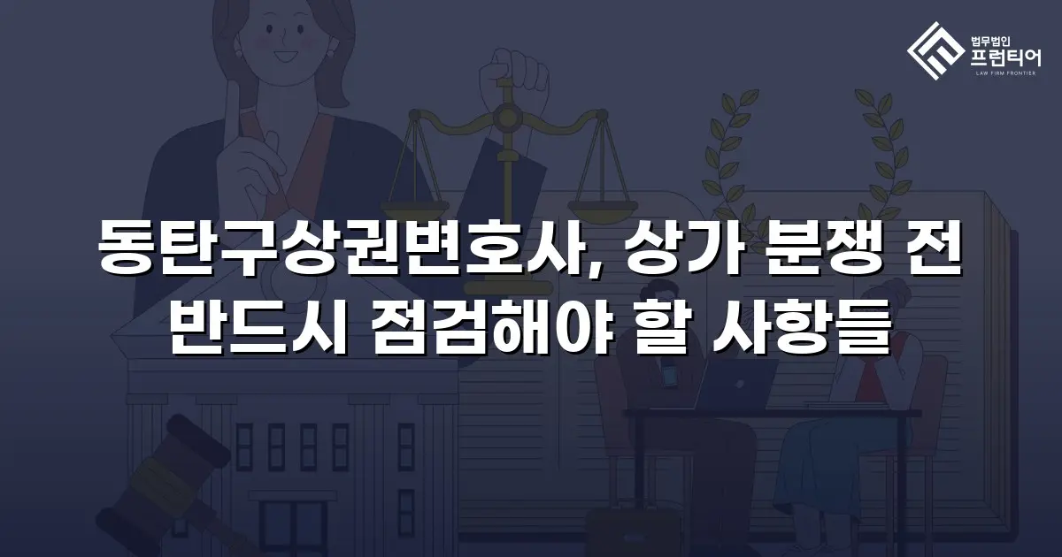 동탄구상권변호사, 상가 분쟁 전 반드시 점검해야 할 사항들