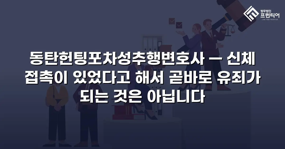 동탄헌팅포차성추행변호사 — 신체 접촉이 있었다고 해서 곧바로 유죄가 되는 것은 아닙니다
