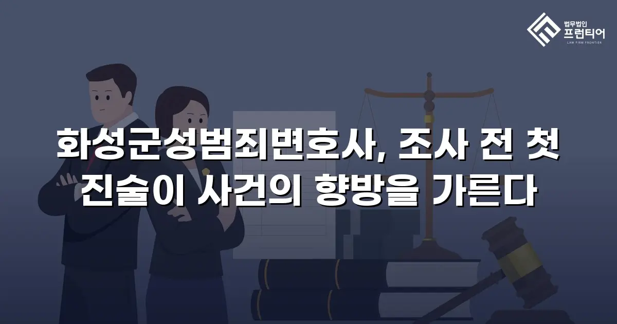 화성군성범죄변호사, 조사 전 첫 진술이 사건의 향방을 가른다