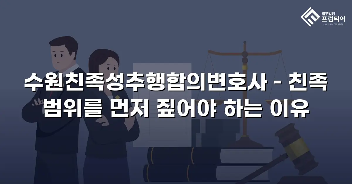 수원친족성추행합의변호사 – 친족 범위를 먼저 짚어야 하는 이유