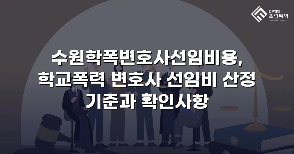 수원학폭변호사선임비용, 학교폭력 변호사 선임비 산정 기준과 확인사항