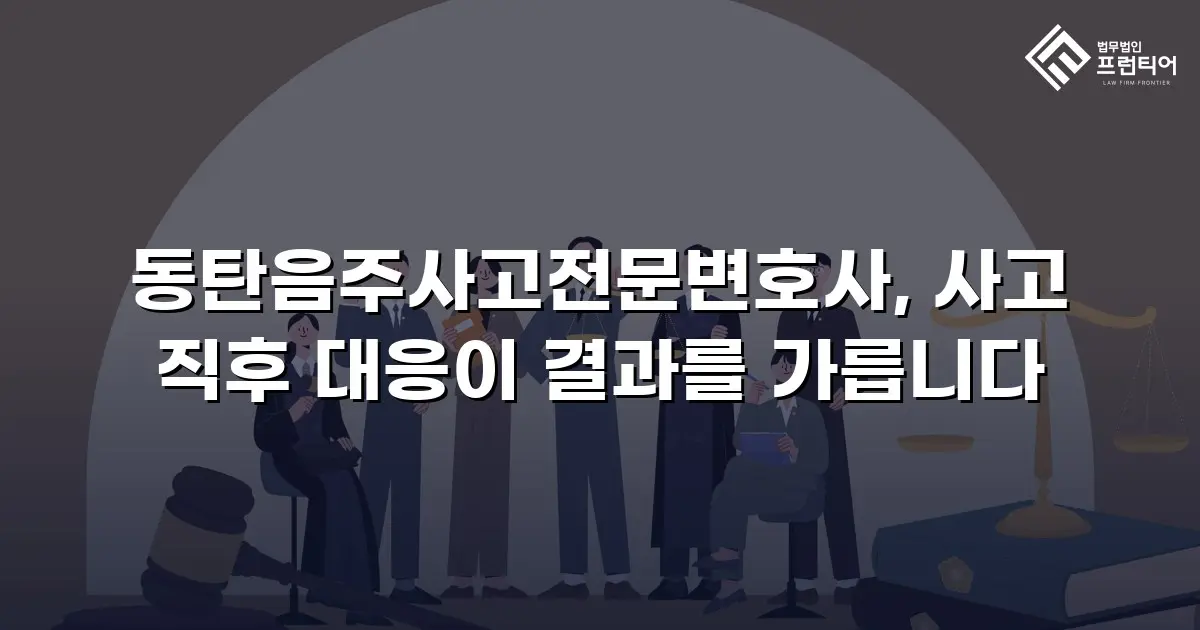동탄음주사고전문변호사, 사고 직후 대응이 결과를 가릅니다