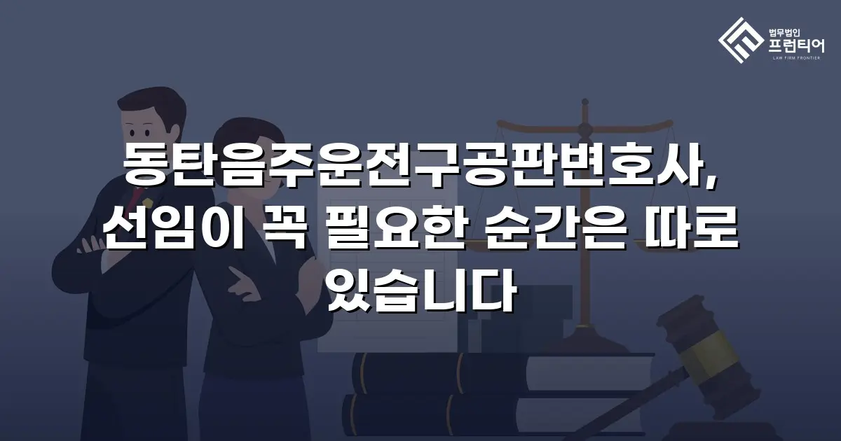 동탄음주운전구공판변호사, 선임이 꼭 필요한 순간은 따로 있습니다