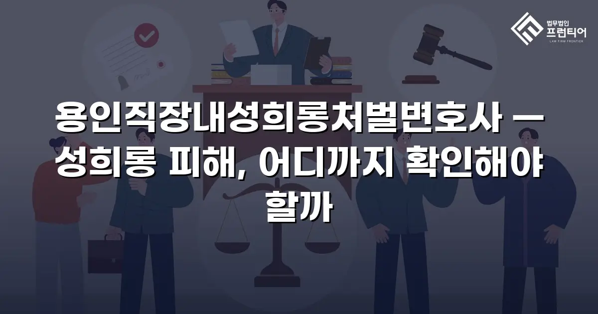 용인직장내성희롱처벌변호사 — 성희롱 피해, 어디까지 확인해야 할까