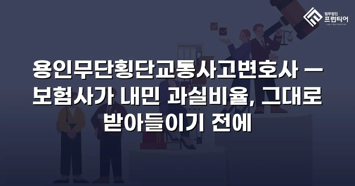 용인무단횡단교통사고변호사 — 보험사가 내민 과실비율, 그대로 받아들이기 전에