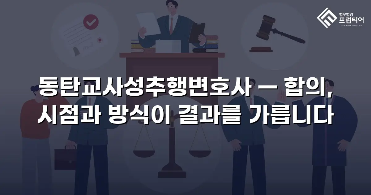 동탄교사성추행변호사 — 합의, 시점과 방식이 결과를 가릅니다