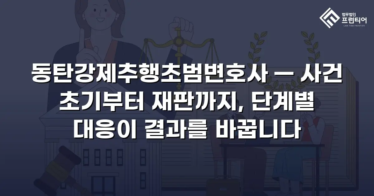 동탄강제추행초범변호사 — 사건 초기부터 재판까지, 단계별 대응이 결과를 바꿉니다