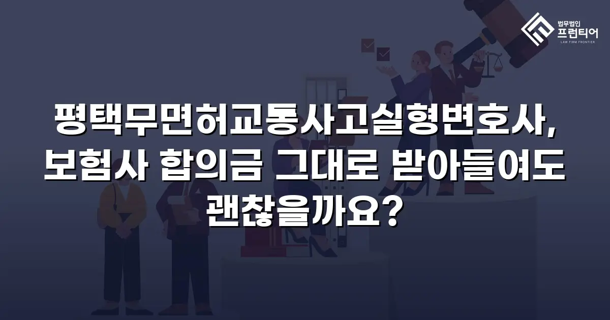 평택무면허교통사고실형변호사, 보험사 합의금 그대로 받아들여도 괜찮을까요?