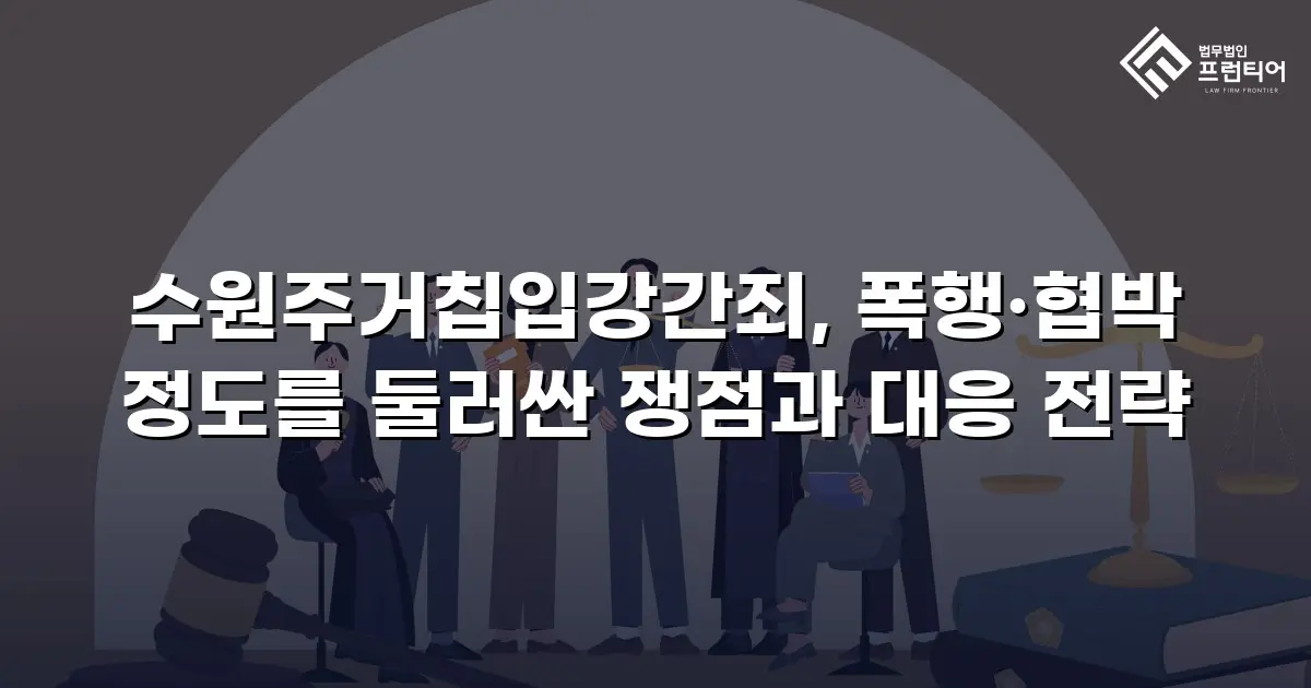 수원주거칩입강간죄, 폭행·협박 정도를 둘러싼 쟁점과 대응 전략