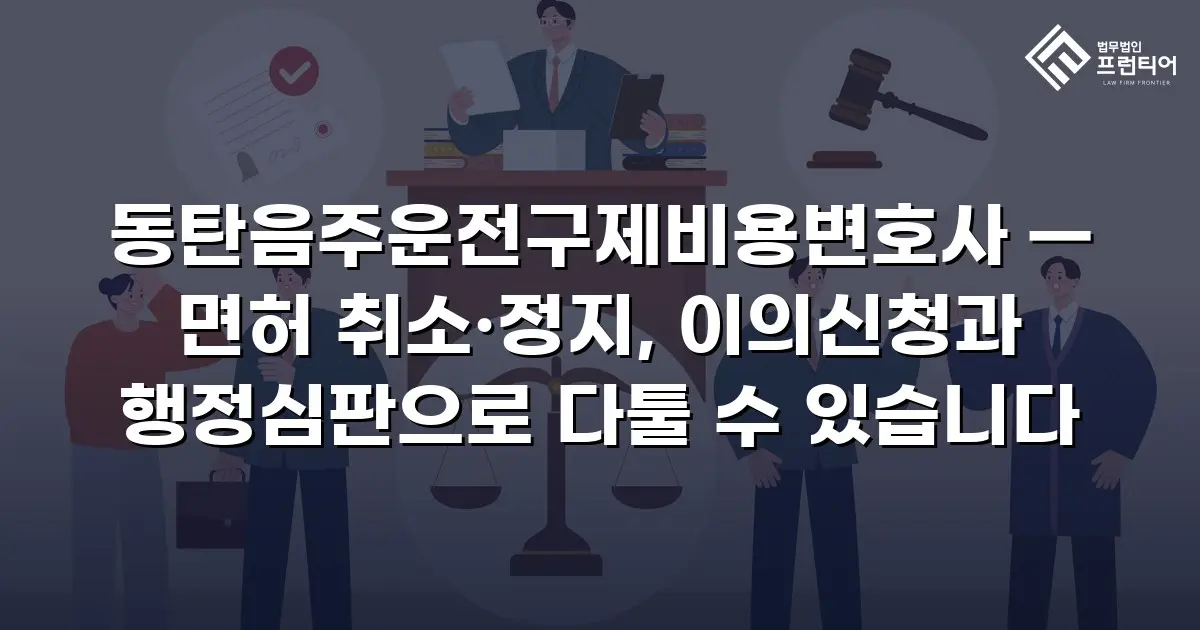 동탄음주운전구제비용변호사 — 면허 취소·정지, 이의신청과 행정심판으로 다툴 수 있습니다