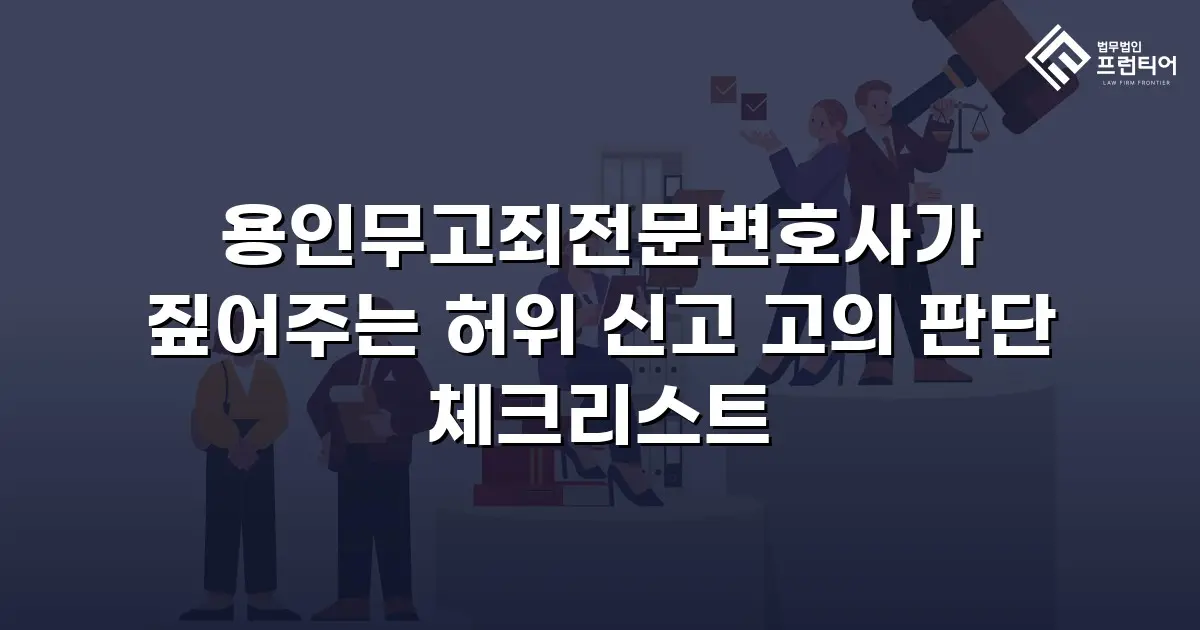 용인무고죄전문변호사가 짚어주는 허위 신고 고의 판단 체크리스트