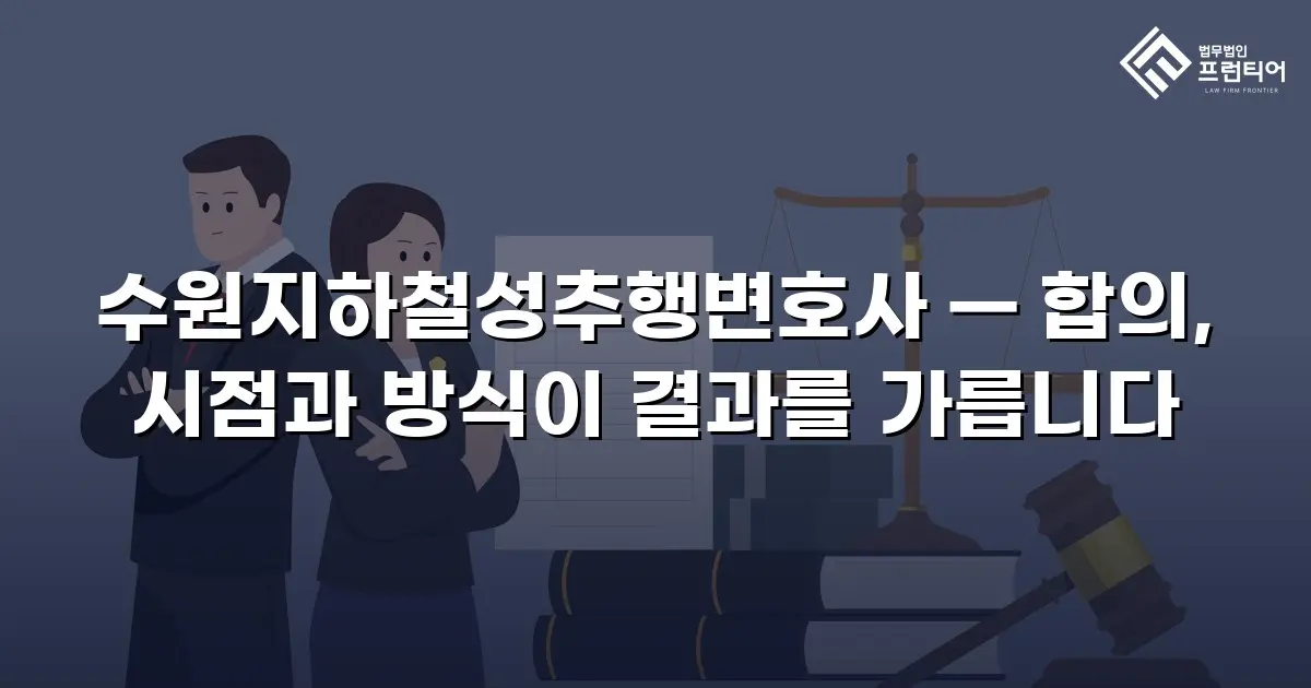 수원지하철성추행변호사 — 합의, 시점과 방식이 결과를 가릅니다