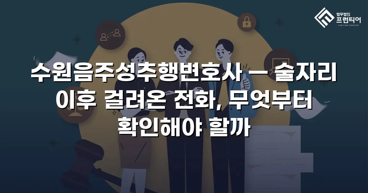 수원음주성추행변호사 — 술자리 이후 걸려온 전화, 무엇부터 확인해야 할까