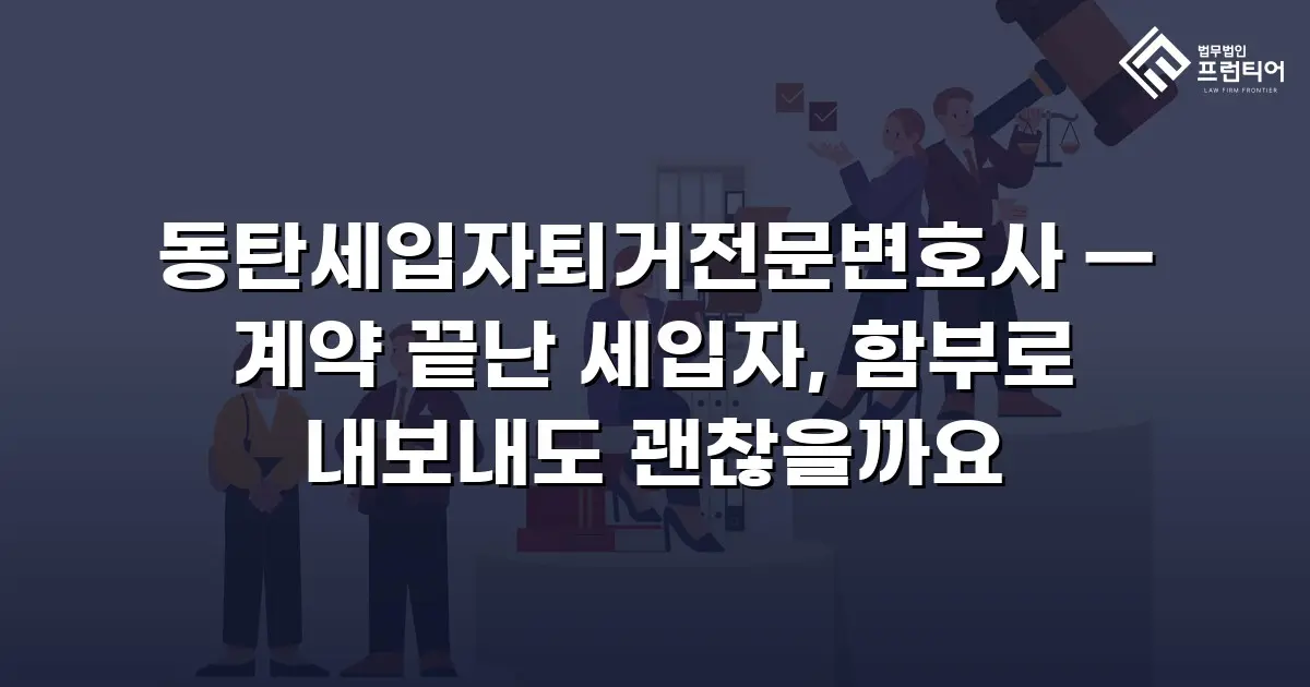 동탄세입자퇴거전문변호사 — 계약 끝난 세입자, 함부로 내보내도 괜찮을까요