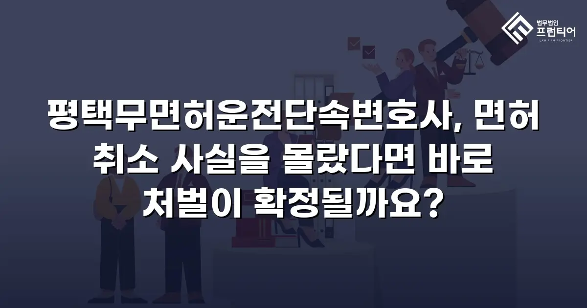 평택무면허운전단속변호사, 면허 취소 사실을 몰랐다면 바로 처벌이 확정될까요?