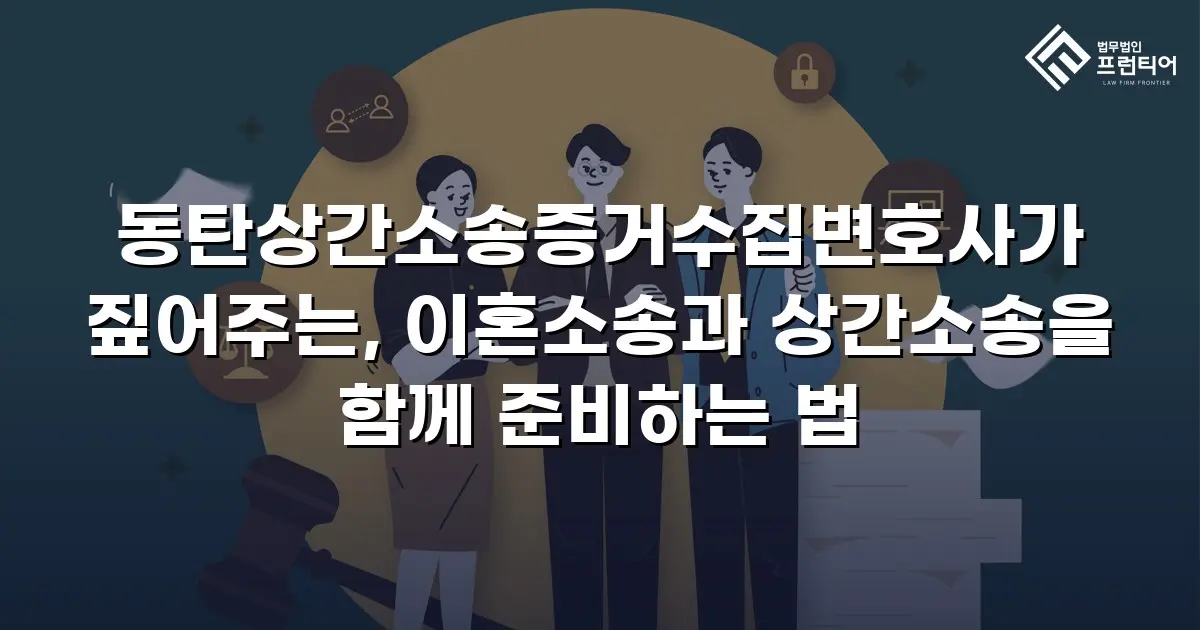동탄상간소송증거수집변호사가 짚어주는, 이혼소송과 상간소송을 함께 준비하는 법