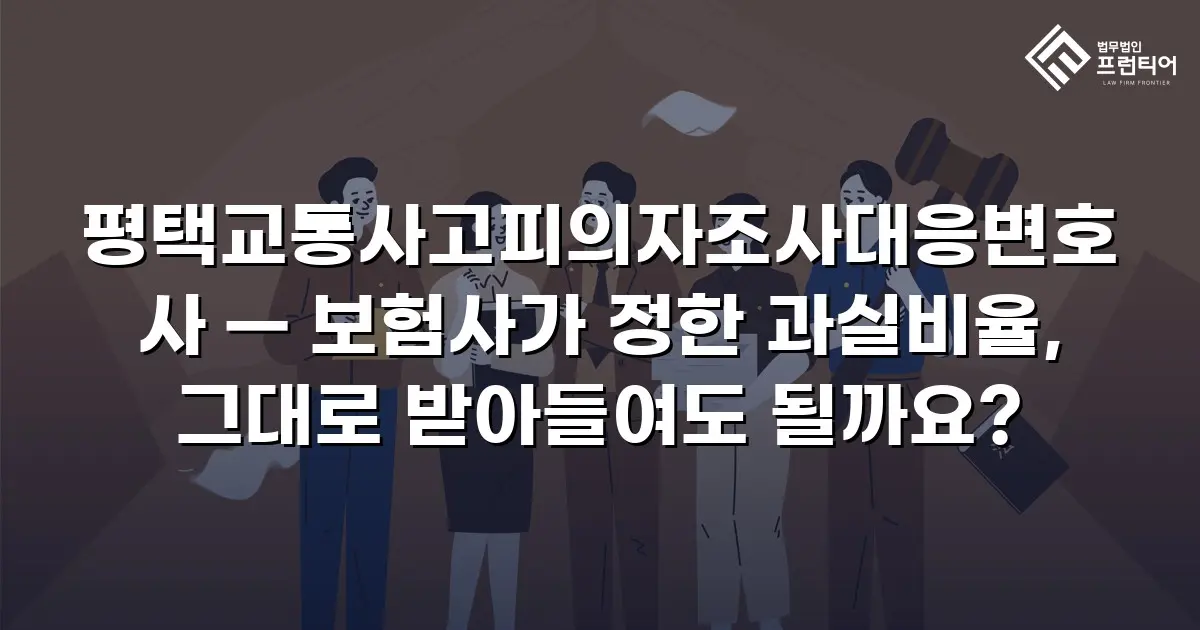 평택교통사고피의자조사대응변호사 — 보험사가 정한 과실비율, 그대로 받아들여도 될까요?