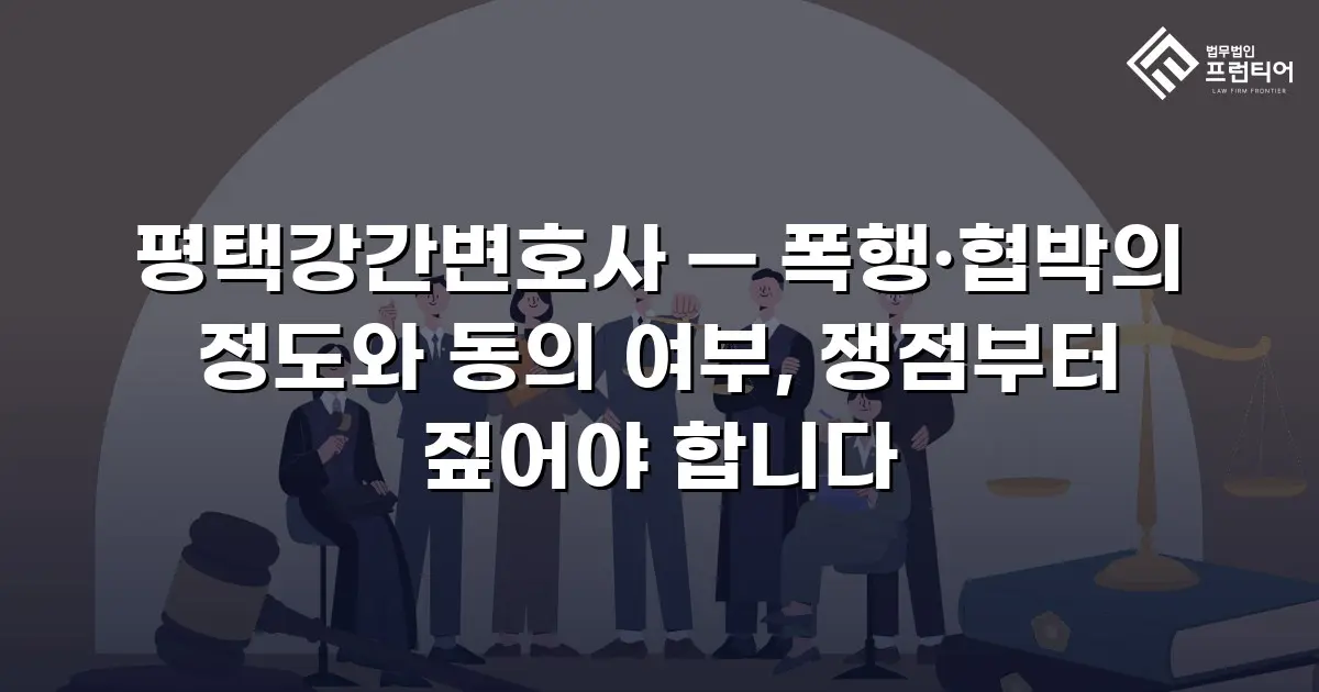 평택강간변호사 — 폭행·협박의 정도와 동의 여부, 쟁점부터 짚어야 합니다