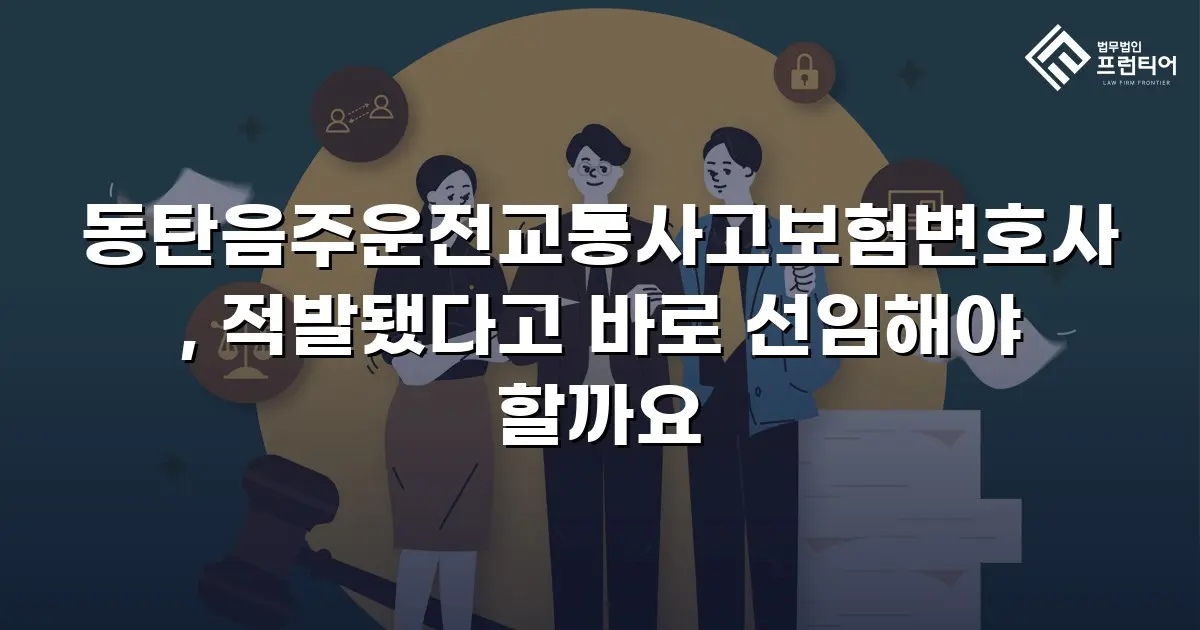 동탄음주운전교통사고보험변호사, 적발됐다고 바로 선임해야 할까요