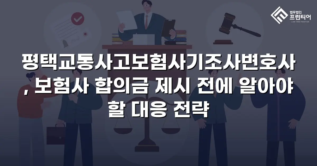 평택교통사고보험사기조사변호사, 보험사 합의금 제시 전에 알아야 할 대응 전략