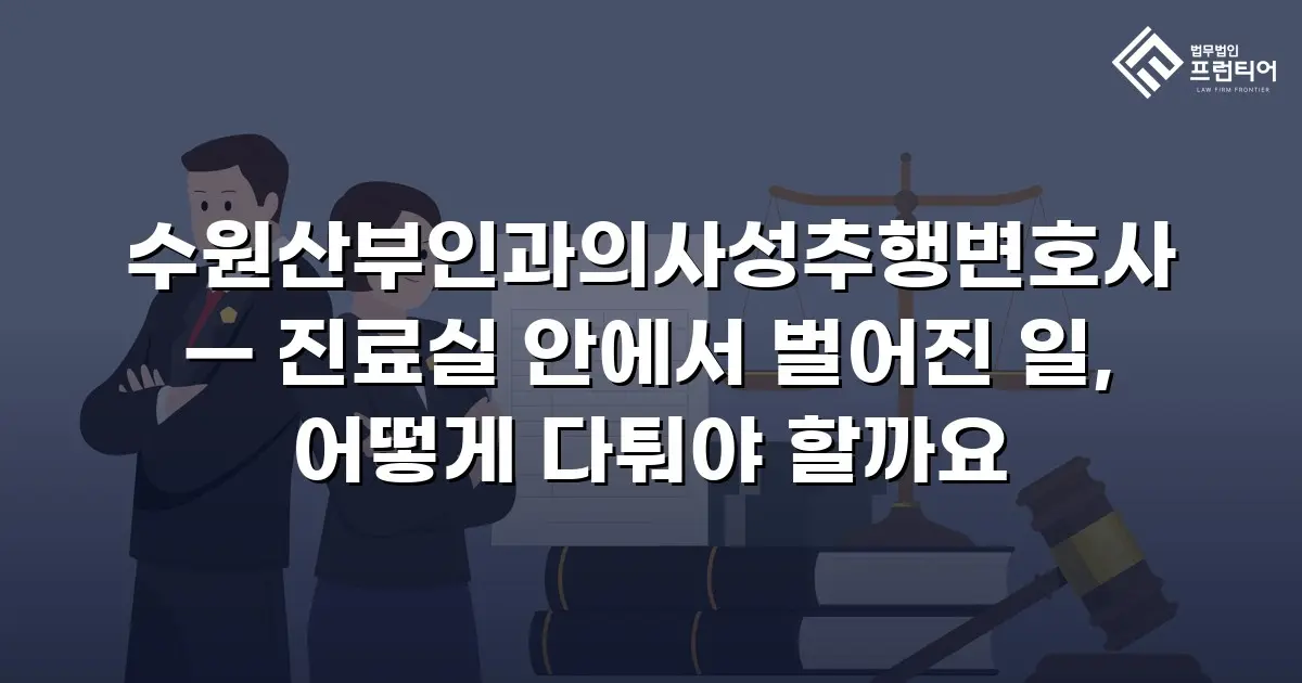 수원산부인과의사성추행변호사 — 진료실 안에서 벌어진 일, 어떻게 다퉈야 할까요