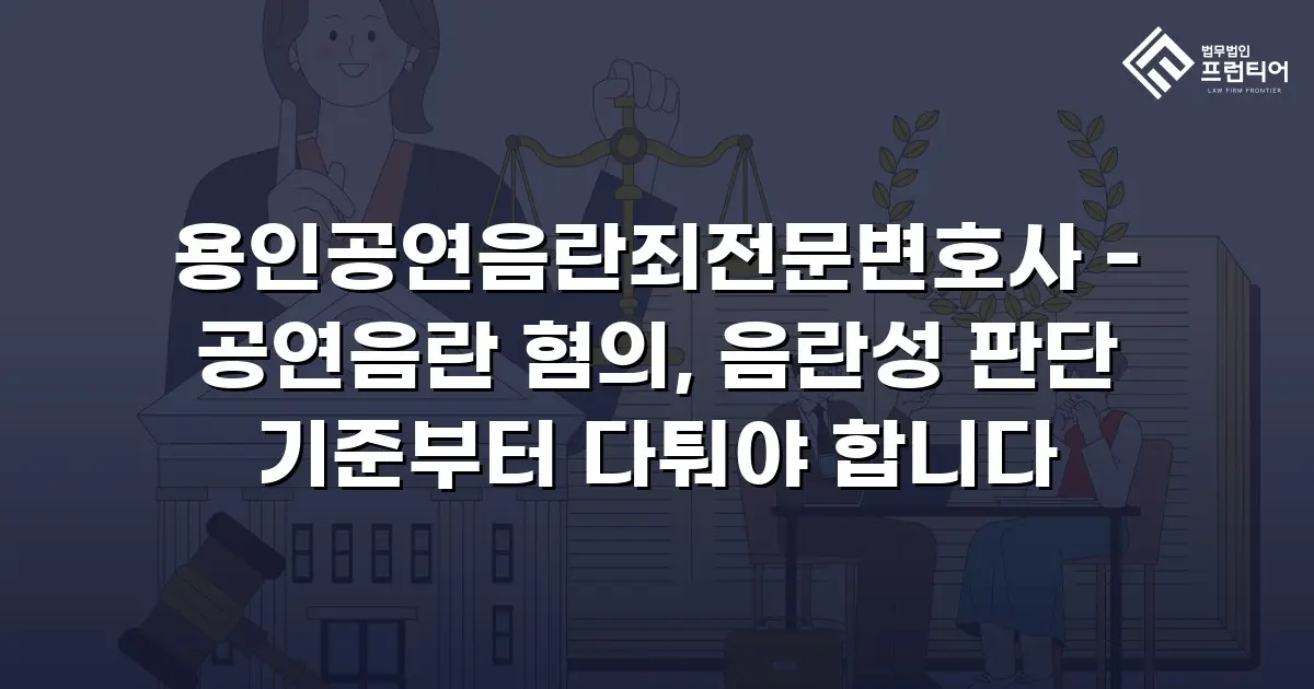용인공연음란죄전문변호사 - 공연음란 혐의, 음란성 판단 기준부터 다퉈야 합니다