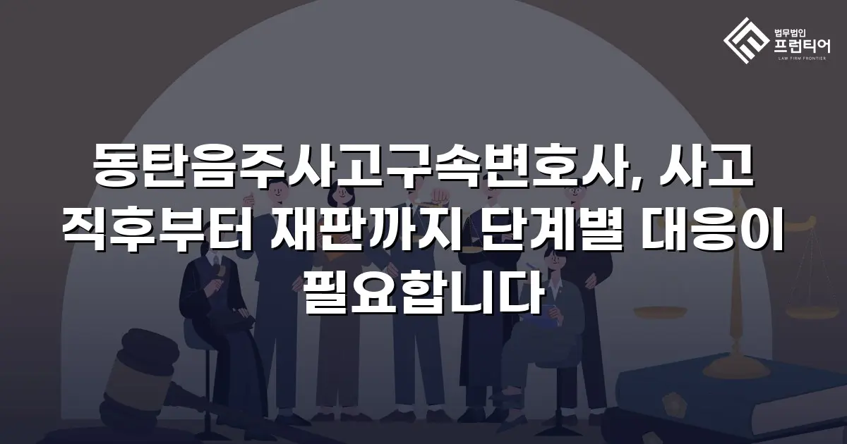 동탄음주사고구속변호사, 사고 직후부터 재판까지 단계별 대응이 필요합니다