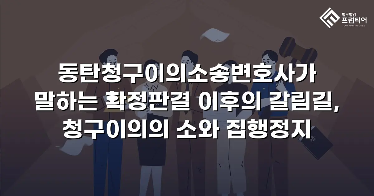 동탄청구이의소송변호사가 말하는 확정판결 이후의 갈림길, 청구이의의 소와 집행정지