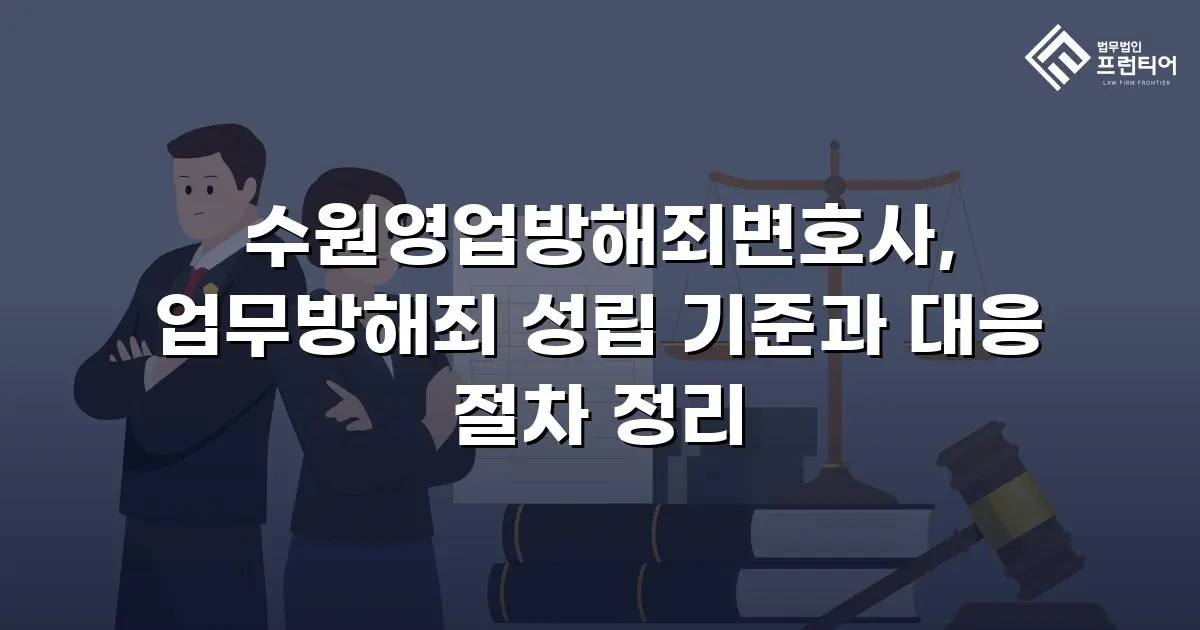 수원영업방해죄변호사, 업무방해죄 성립 기준과 대응 절차 정리