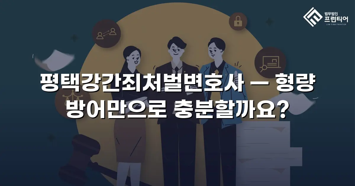 평택강간죄처벌변호사 — 형량 방어만으로 충분할까요?